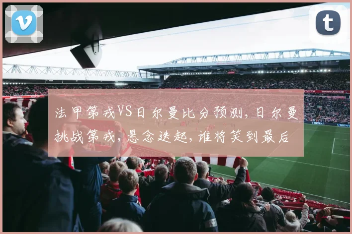 法甲第戎VS日尔曼比分预测,日尔曼挑战第戎,悬念迭起,谁将笑到最后