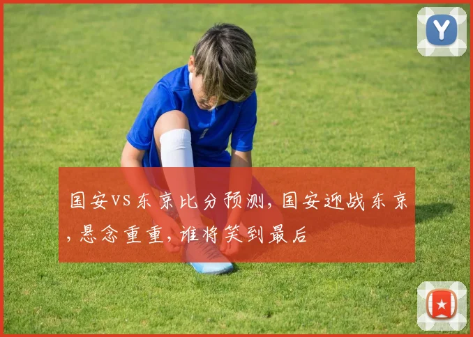 国安vs东京比分预测,国安迎战东京,悬念重重,谁将笑到最后