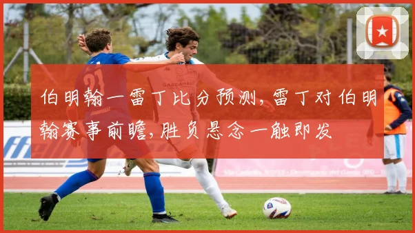 伯明翰一雷丁比分预测,雷丁对伯明翰赛事前瞻,胜负悬念一触即发