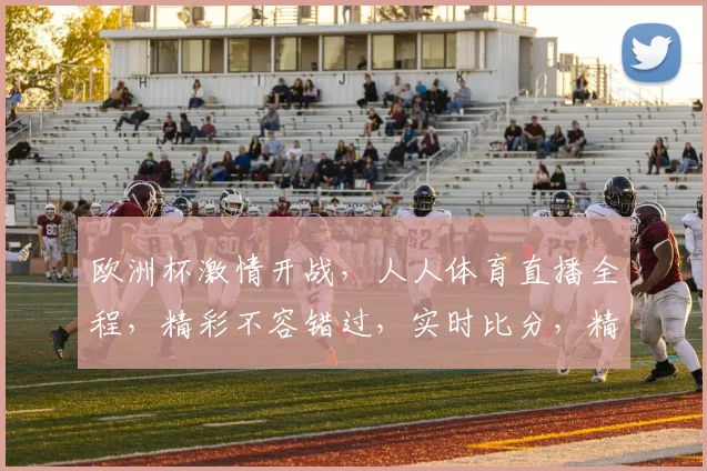 欧洲杯激情开战，人人体育直播全程，精彩不容错过，实时比分，精彩瞬间，3大亮点，尽在掌握