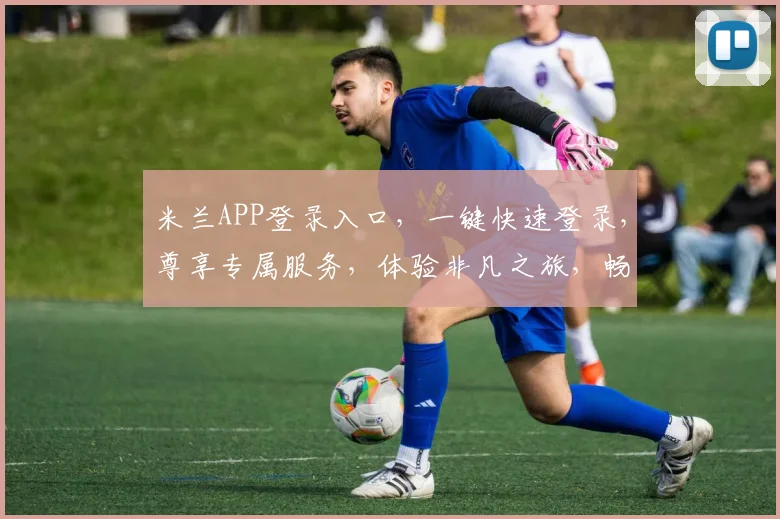 米兰APP登录入口，一键快速登录，尊享专属服务，体验非凡之旅，畅享便捷生活，三重惊喜等你来