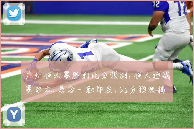 广州恒大墨胜利比分预测,恒大迎战墨尔本,悬念一触即发,比分预测揭晓
